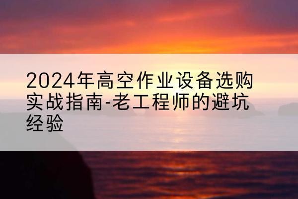 新巴尔虎右旗高空作业升降机厂家推荐-2024年高空作业设备选购实战指南-老工程师的避坑经验