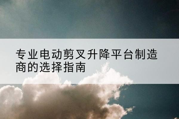 新巴尔虎右旗电动剪叉升降平台厂家-专业电动剪叉升降平台制造商的选择指南