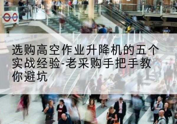 新巴尔虎右旗高空作业升降机厂家-选购高空作业升降机的五个实战经验-老采购手把手教你避坑