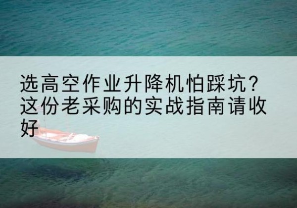 新巴尔虎右旗高空作业升降机厂家推荐-选高空作业升降机怕踩坑？这份老采购的实战指南请收好