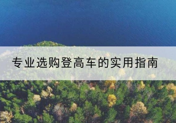 新巴尔虎右旗电动登高车厂家推荐-专业选购登高车的实用指南