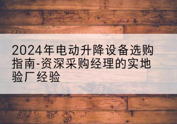 新巴尔虎右旗电动剪叉升降平台厂家-2024年电动升降设备选购指南-资深采购经理的实地验厂经验