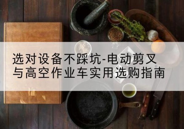 新巴尔虎右旗电动剪叉升降平台怎么选-选对设备不踩坑-电动剪叉与高空作业车实用选购指南
