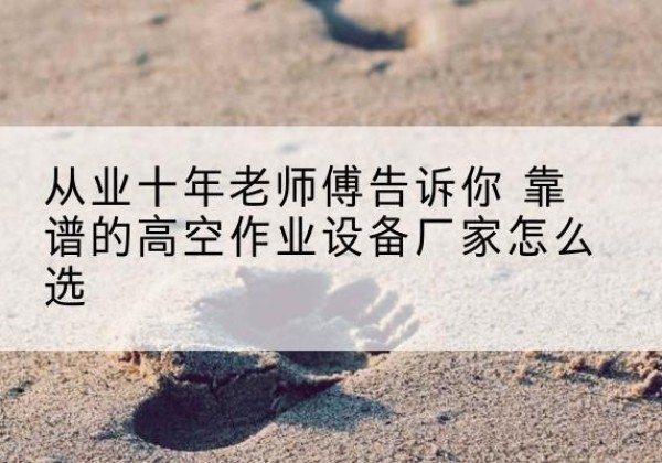新巴尔虎右旗高空作业升降机厂家推荐-从业十年老师傅告诉你 靠谱的高空作业设备厂家怎么选