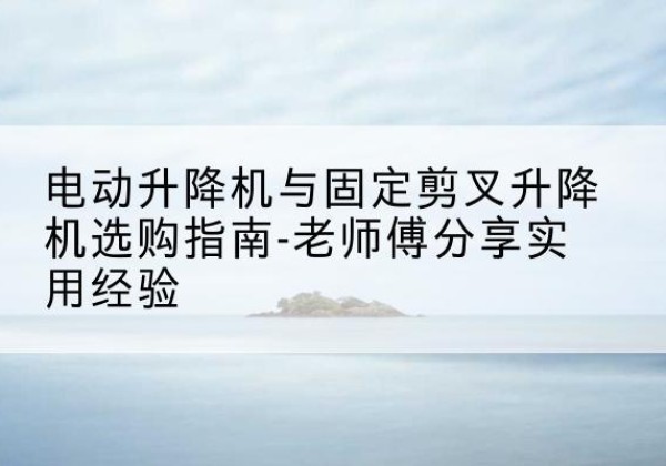 新巴尔虎右旗电动升降机怎么选-电动升降机与固定剪叉升降机选购指南-老师傅分享实用经验