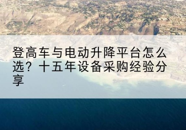 新巴尔虎右旗登高车厂家厂家-登高车与电动升降平台怎么选？十五年设备采购经验分享