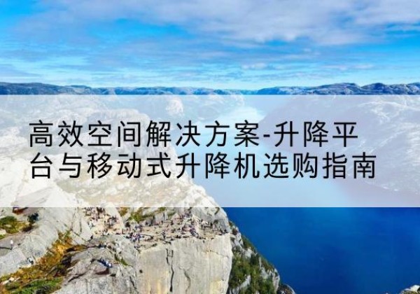 新巴尔虎右旗升降平台厂家-*空间解决方案-升降平台与移动式升降机选购指南