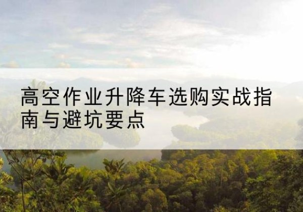新巴尔虎右旗升降车怎么选-高空作业升降车选购实战指南与避坑要点
