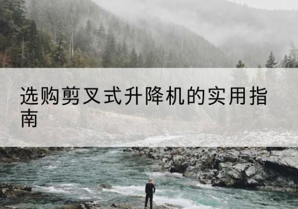 新巴尔虎右旗剪叉式升降机怎么选-选购剪叉式升降机的实用指南