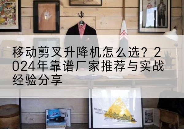 新巴尔虎右旗升降平台厂家推荐-移动剪叉升降机怎么选？2024年靠谱厂家推荐与实战经验分享