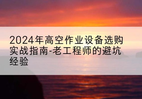 新巴尔虎右旗高空作业升降机厂家推荐-2024年高空作业设备选购实战指南-老工程师的避坑经验