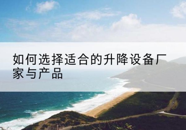 新巴尔虎右旗电动升降平台厂家-如何选择适合的升降设备厂家与产品