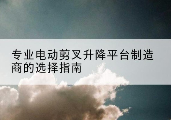 新巴尔虎右旗电动剪叉升降平台厂家-专业电动剪叉升降平台制造商的选择指南
