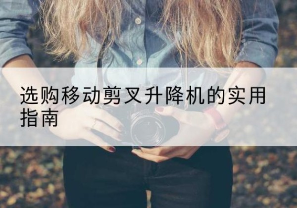 新巴尔虎右旗移动剪叉升降机怎么选-选购移动剪叉升降机的实用指南