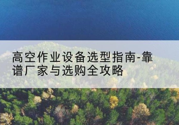 新巴尔虎右旗升降车厂家-高空作业设备选型指南-靠谱厂家与选购全攻略